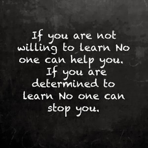 If you are not willing to learn no one can help you If you are determined to learn no one can stop you